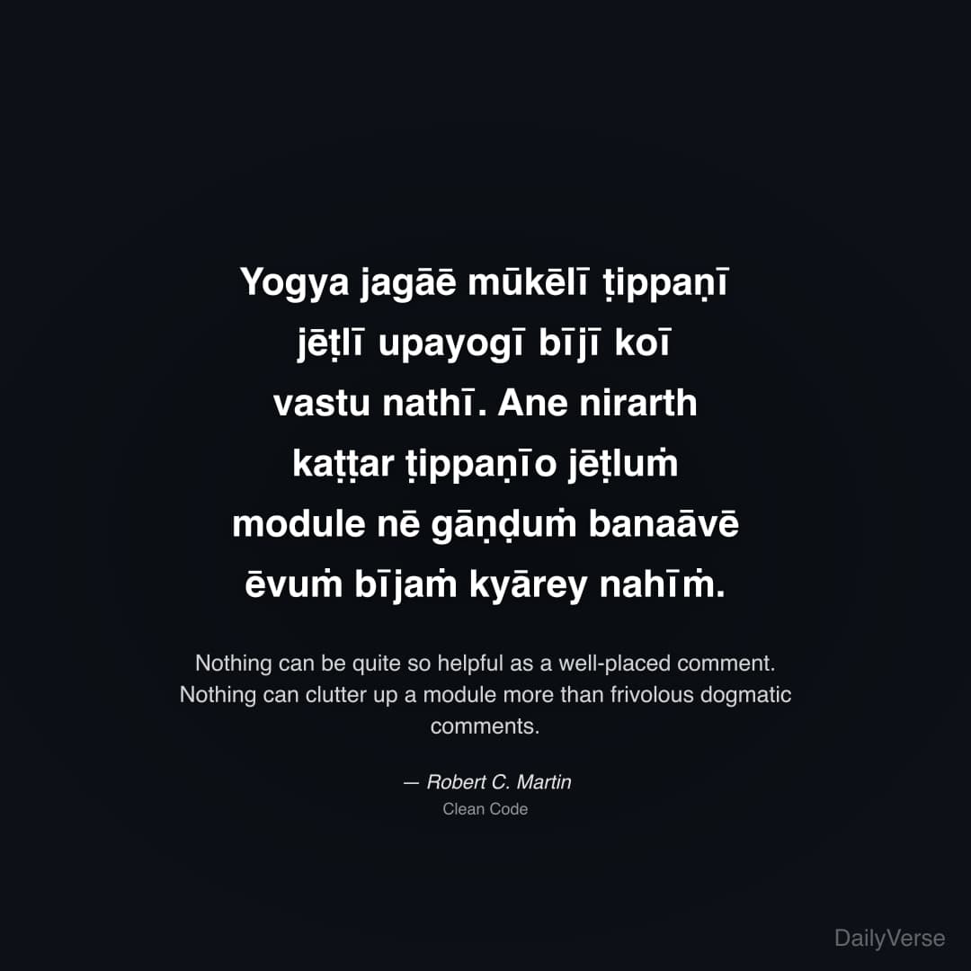 "Yogya jagāē mūkēlī ṭippaṇī jēṭlī upayogī bījī koī vastu nathī. Ane nirarth kaṭṭar ṭippaṇīo jēṭluṁ module nē gāṇḍuṁ banaāvē ēvuṁ bījaṁ kyārey nahīṁ." — Robert C. Martin