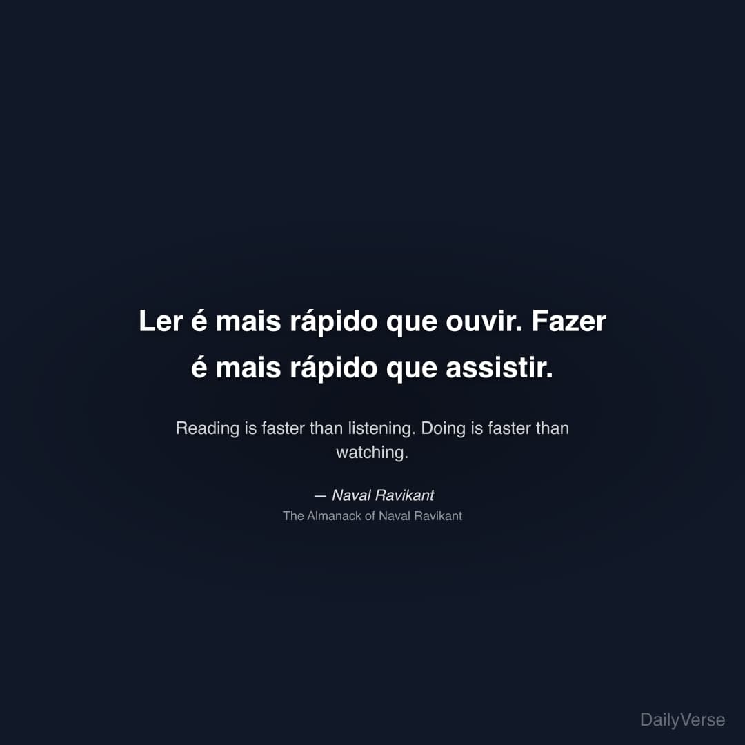 "Ler é mais rápido que ouvir. Fazer é mais rápido que assistir." — Naval Ravikant