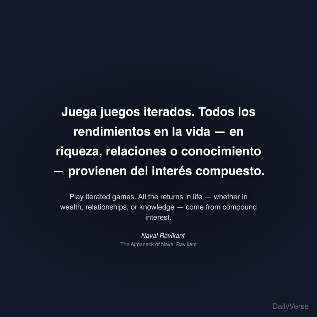 "Juega juegos iterados. Todos los rendimientos en la vida — en riqueza, relaciones o conocimiento — provienen del interés compuesto." — Naval Ravikant