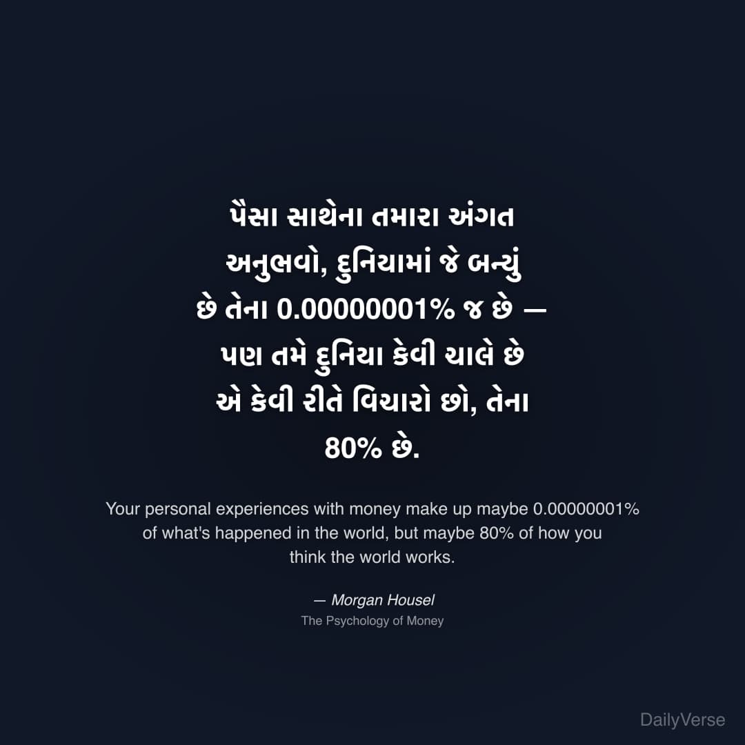 "પૈસા સાથેના તમારા અંગત અનુભવો, દુનિયામાં જે બન્યું છે તેના 0.00000001% જ છે — પણ તમે દુનિયા કેવી ચાલે છે એ કેવી રીતે વિચારો છો, તેના 80% છે." — Morgan Housel