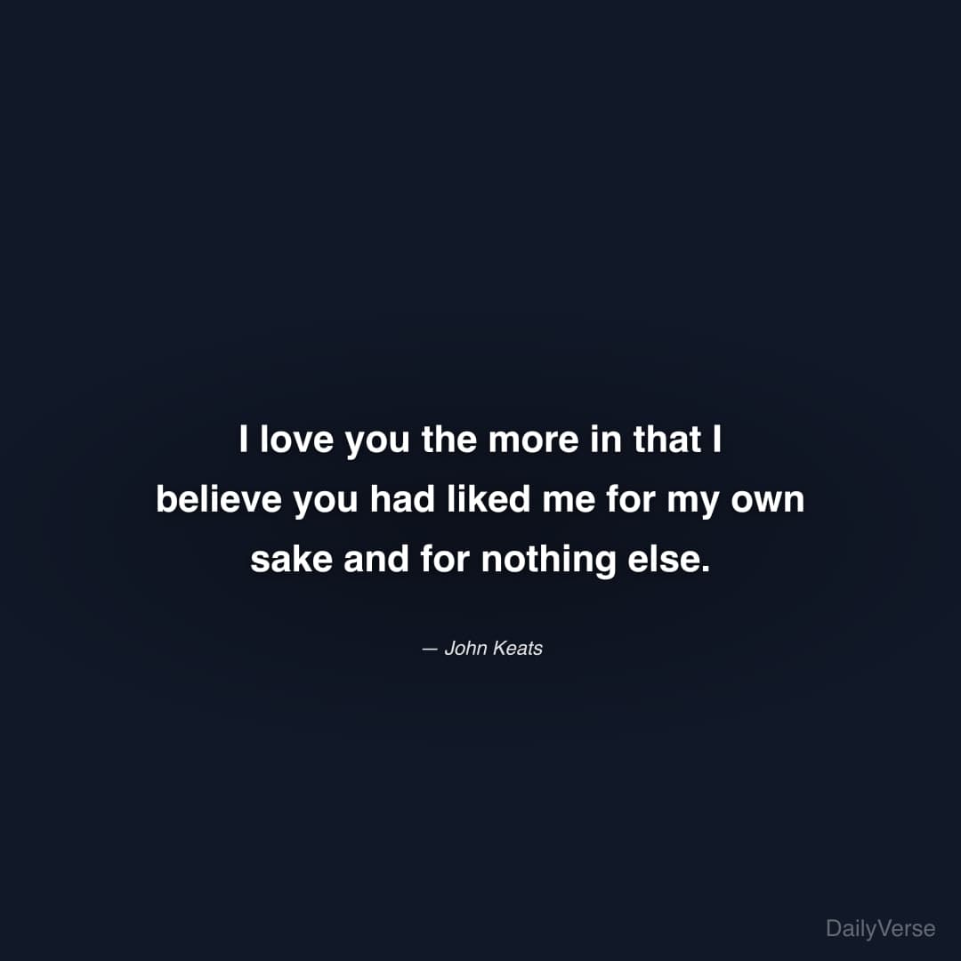 "I love you the more in that I believe you had liked me for my own sake and for nothing else." — John Keats
