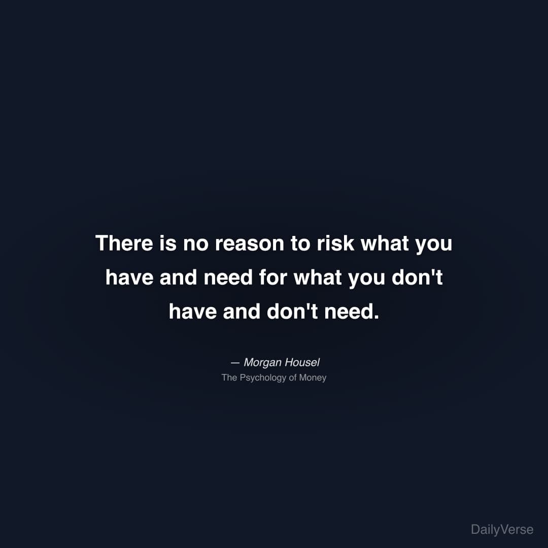 "There is no reason to risk what you have and need for what you don't have and don't need." — Morgan Housel