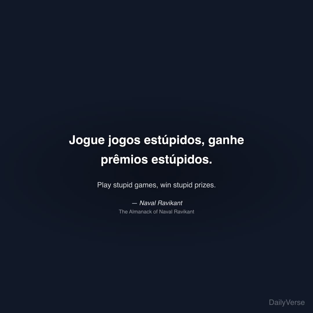 "Jogue jogos estúpidos, ganhe prêmios estúpidos." — Naval Ravikant