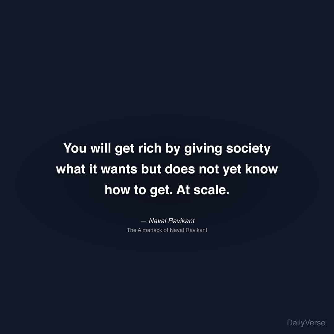 "You will get rich by giving society what it wants but does not yet know how to get. At scale." — Naval Ravikant