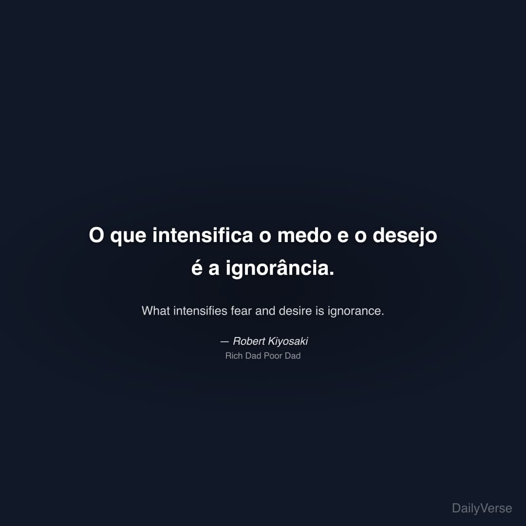 "O que intensifica o medo e o desejo é a ignorância." — Robert Kiyosaki
