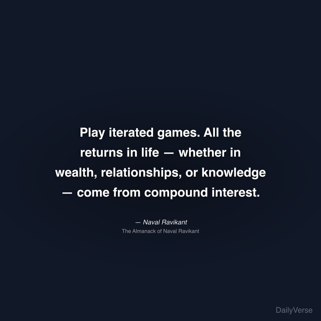 "Play iterated games. All the returns in life — whether in wealth, relationships, or knowledge — come from compound interest." — Naval Ravikant