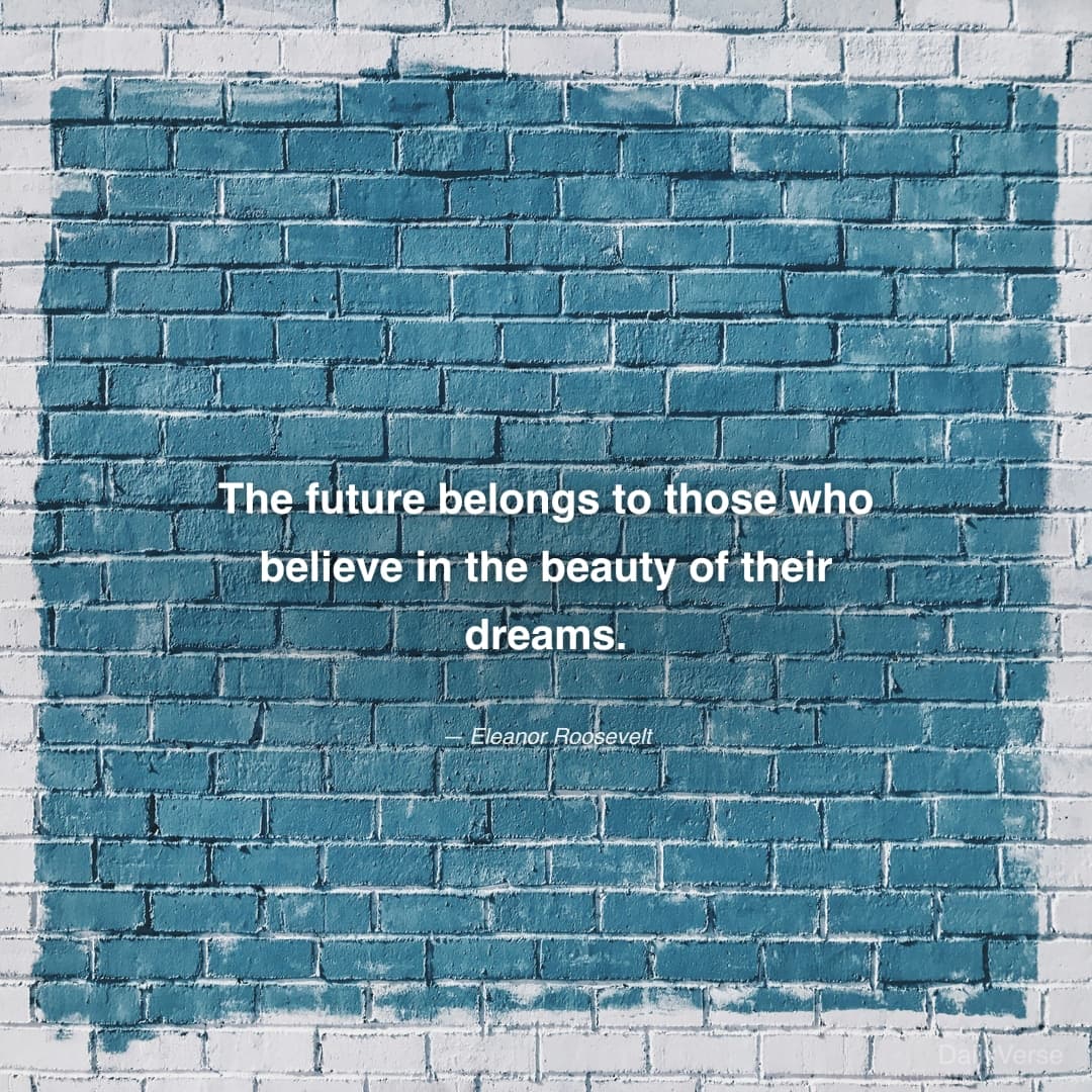 "The future belongs to those who believe in the beauty of their dreams." — Eleanor Roosevelt