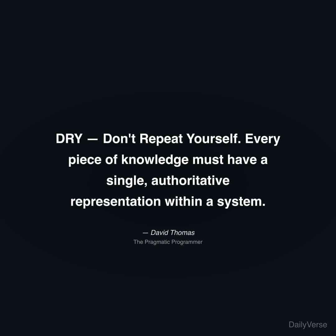 "DRY — Don't Repeat Yourself. Every piece of knowledge must have a single, authoritative representation within a system." — David Thomas