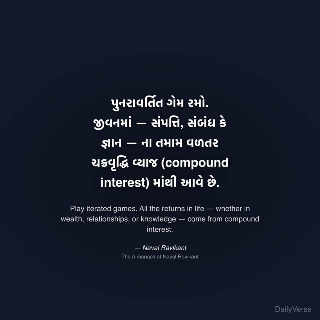"પુનરાવર્તિત ગેમ રમો. જીવનમાં — સંપત્તિ, સંબંધ કે જ્ઞાન — ના તમામ વળતર ચક્રવૃદ્ધિ વ્યાજ (compound interest) માંથી આવે છે." — Naval Ravikant