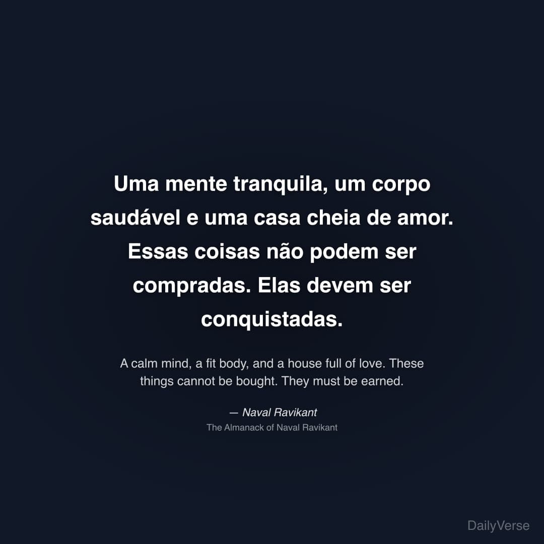"Uma mente tranquila, um corpo saudável e uma casa cheia de amor. Essas coisas não podem ser compradas. Elas devem ser conquistadas." — Naval Ravikant