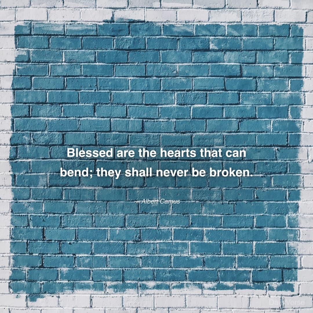 "Blessed are the hearts that can bend; they shall never be broken." — Albert Camus