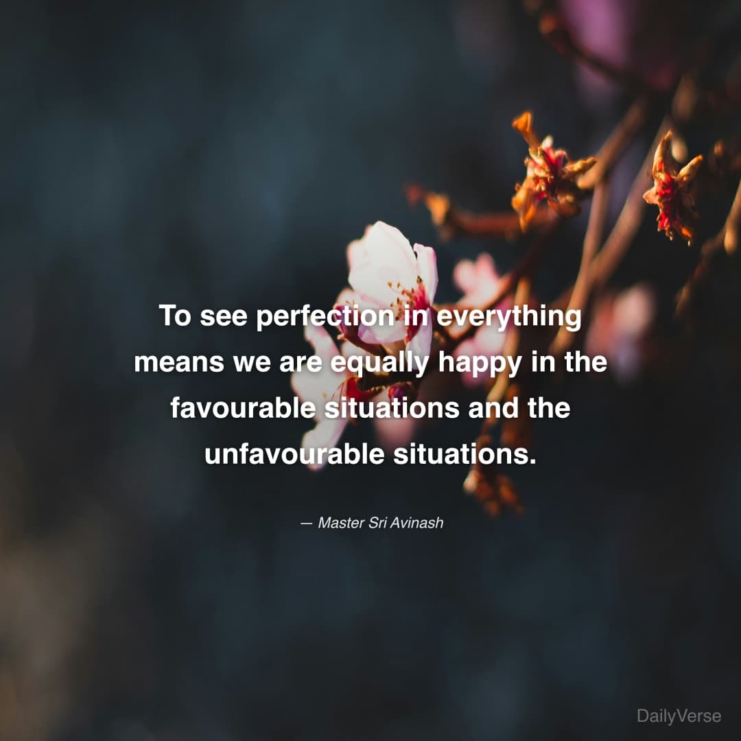 "To see perfection in everything means we are equally happy in the favourable situations and the unfavourable situations." — Master Sri Avinash