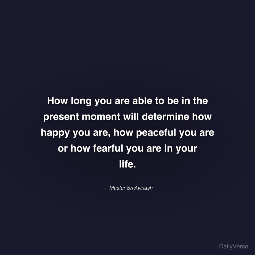 "How long you are able to be in the present moment will determine how happy you are, how peaceful you are or how fearful you are in your life." — Master Sri Avinash