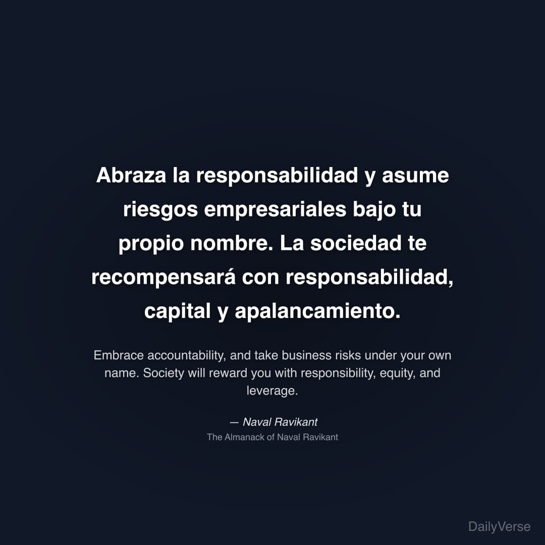 "Abraza la responsabilidad y asume riesgos empresariales bajo tu propio nombre. La sociedad te recompensará con responsabilidad, capital y apalancamiento." — Naval Ravikant
