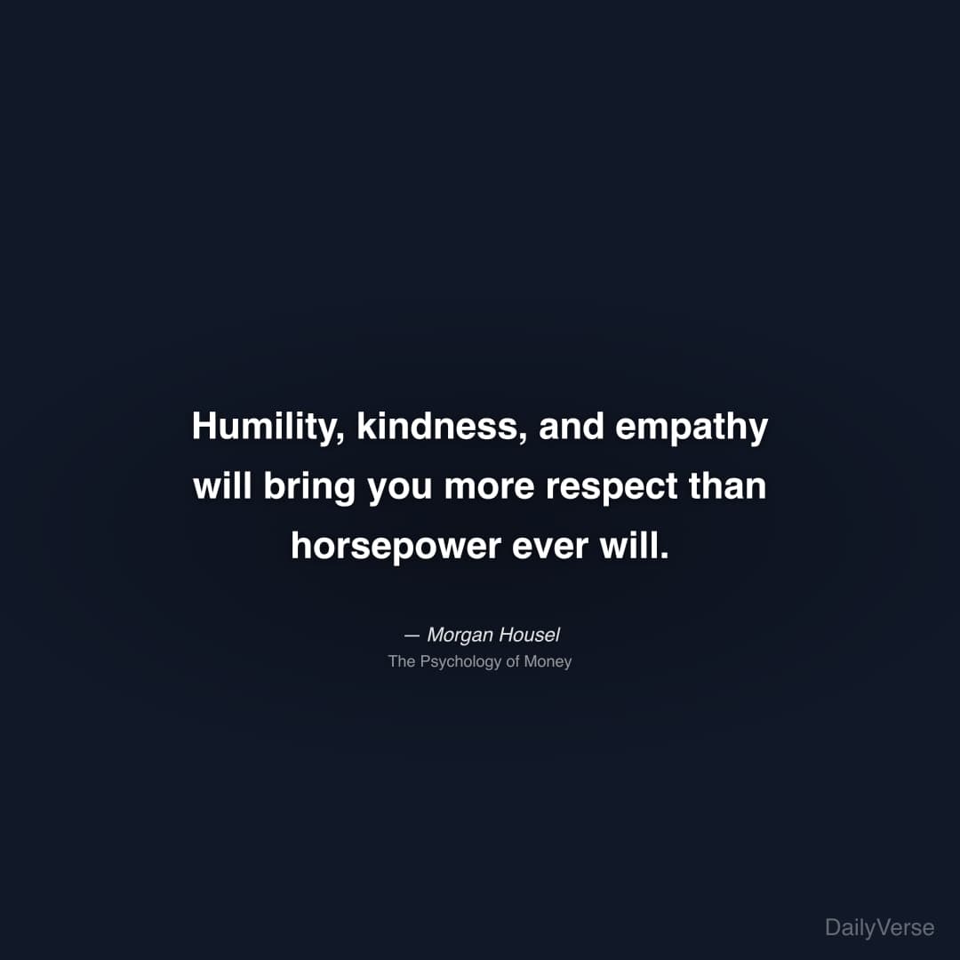 "Humility, kindness, and empathy will bring you more respect than horsepower ever will." — Morgan Housel