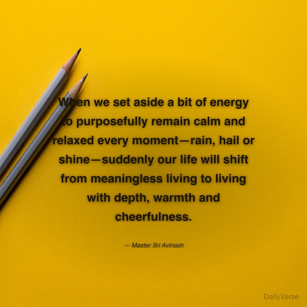 "When we set aside a bit of energy to purposefully remain calm and relaxed every moment—rain, hail or shine—suddenly our life will shift from meaningless living to living with depth, warmth and cheerfulness." — Master Sri Avinash