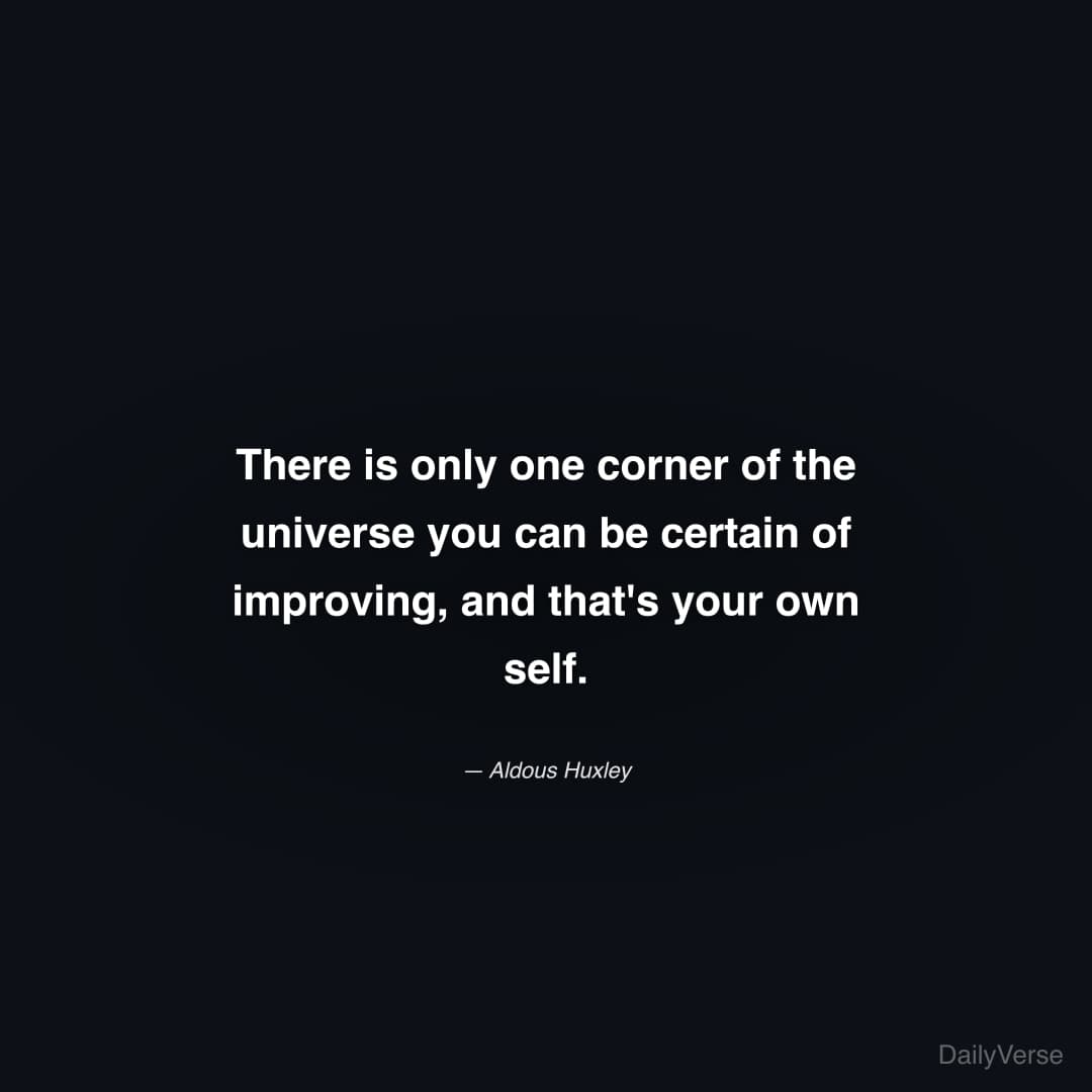 "There is only one corner of the universe you can be certain of improving, and that's your own self." — Aldous Huxley