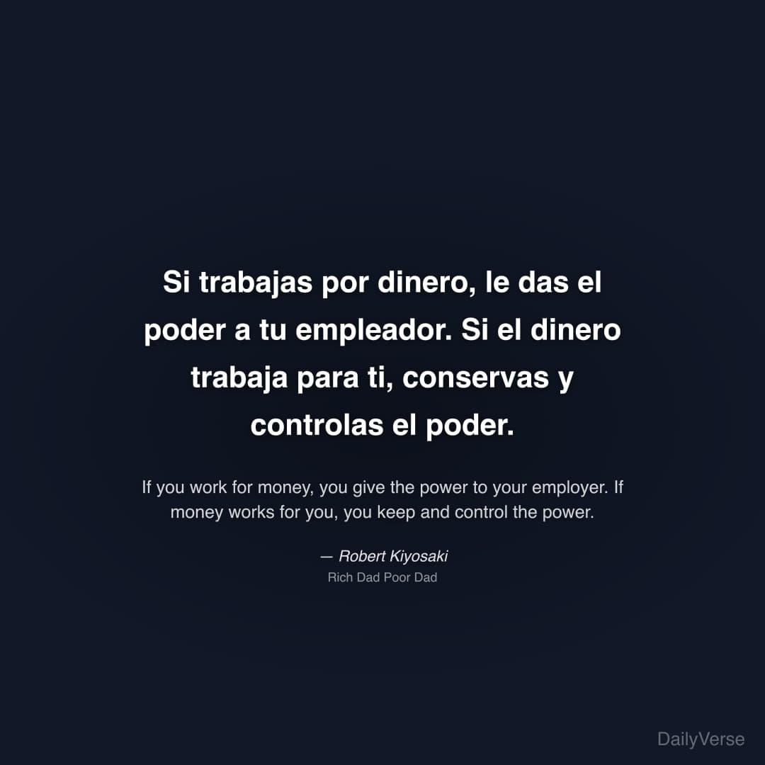"Si trabajas por dinero, le das el poder a tu empleador. Si el dinero trabaja para ti, conservas y controlas el poder." — Robert Kiyosaki