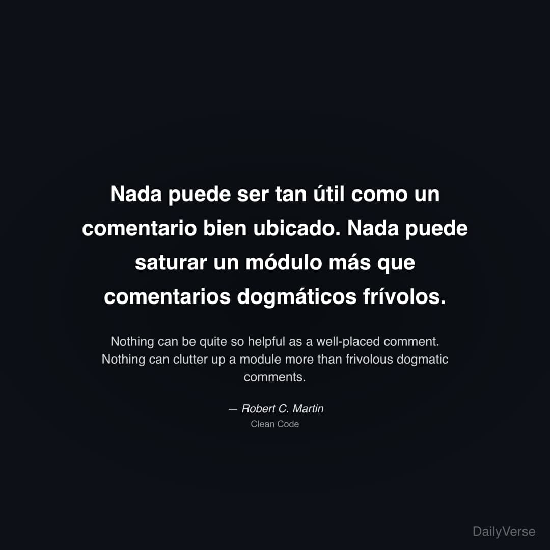 "Nada puede ser tan útil como un comentario bien ubicado. Nada puede saturar un módulo más que comentarios dogmáticos frívolos." — Robert C. Martin