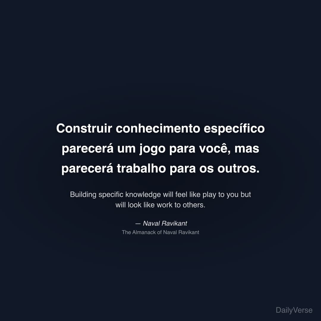 "Construir conhecimento específico parecerá um jogo para você, mas parecerá trabalho para os outros." — Naval Ravikant