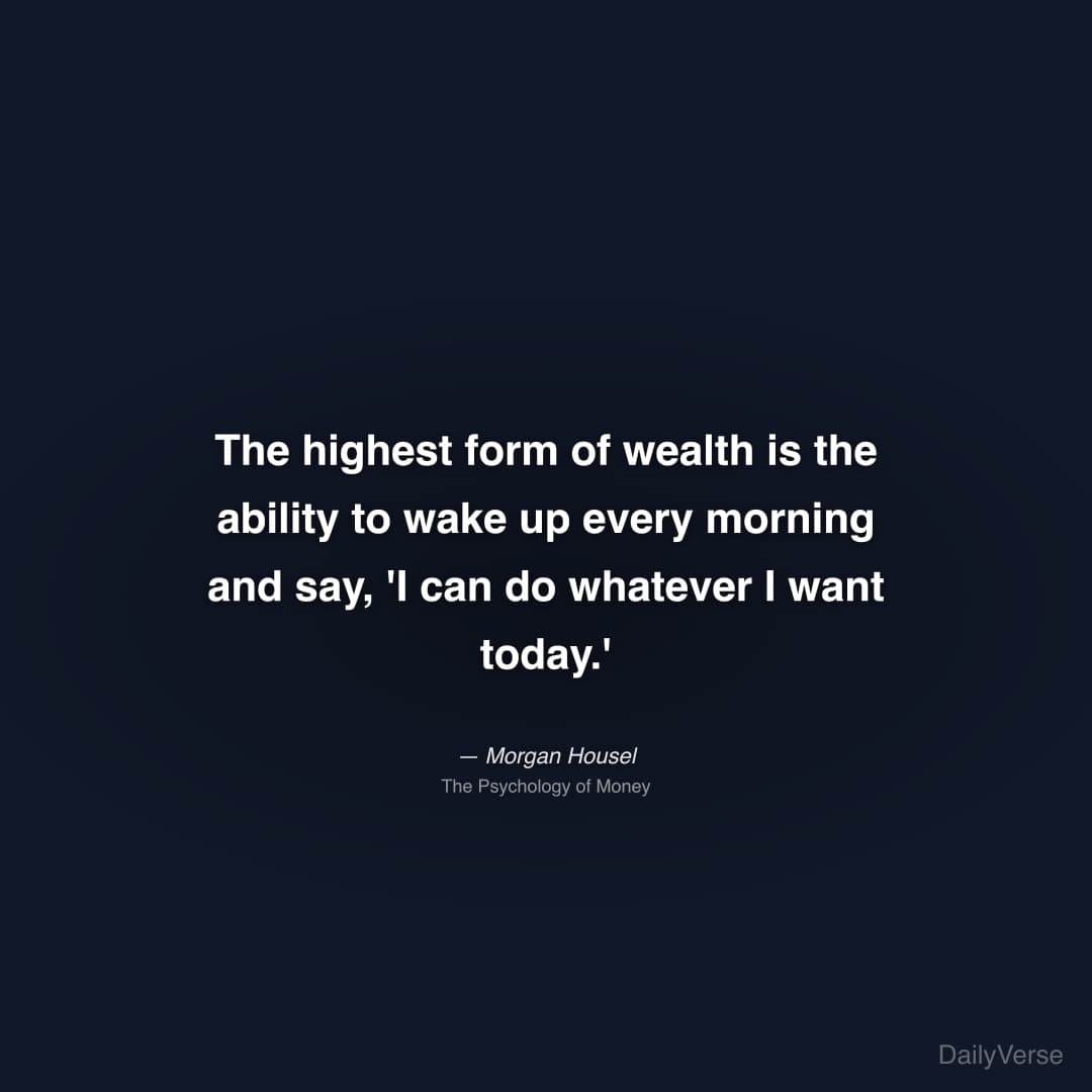 "The highest form of wealth is the ability to wake up every morning and say, 'I can do whatever I want today.'" — Morgan Housel