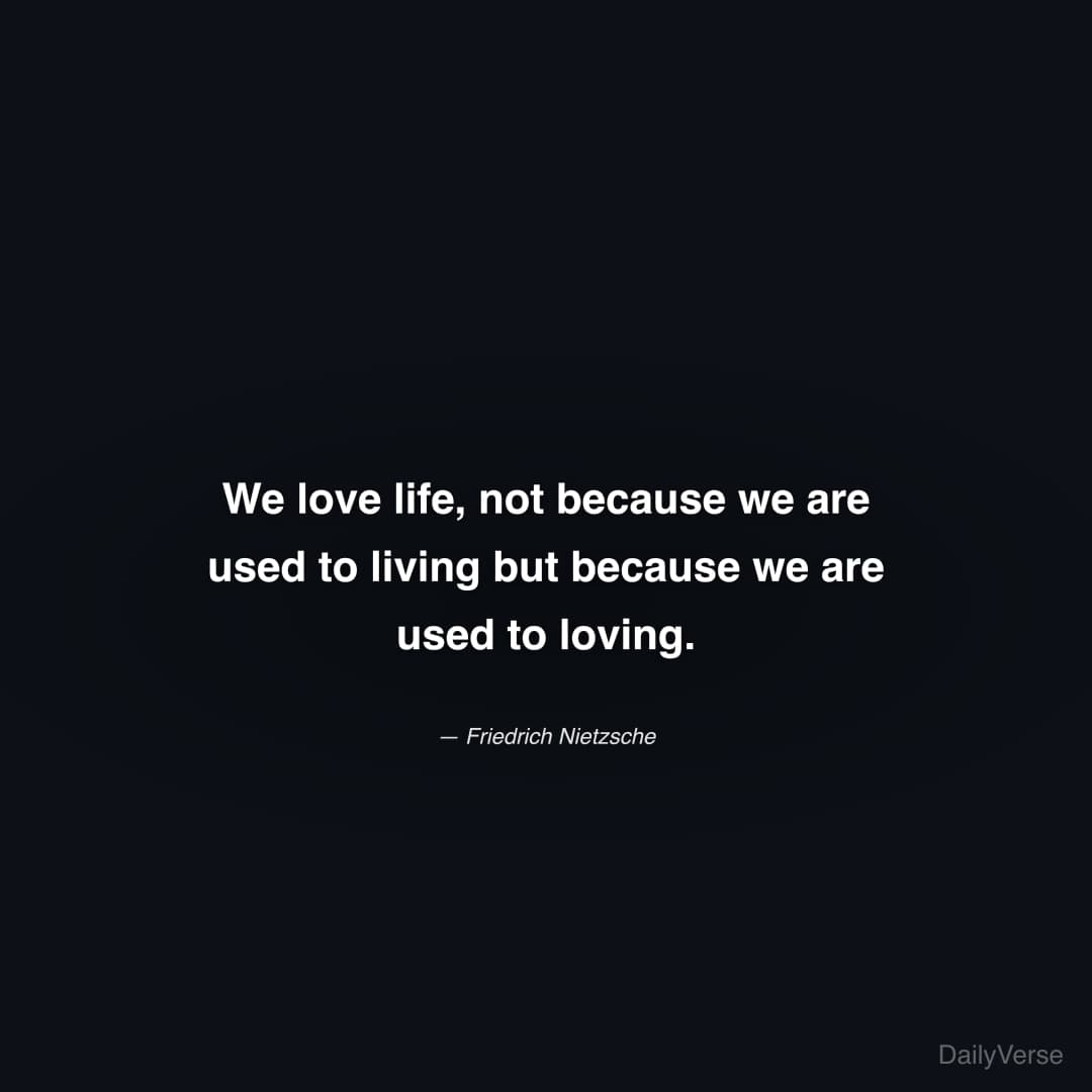 "We love life, not because we are used to living but because we are used to loving." — Friedrich Nietzsche
