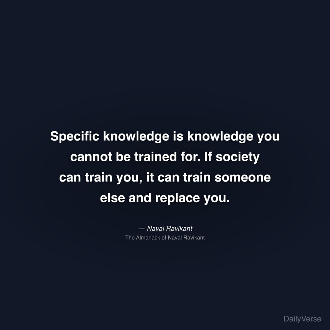 "Specific knowledge is knowledge you cannot be trained for. If society can train you, it can train someone else and replace you." — Naval Ravikant