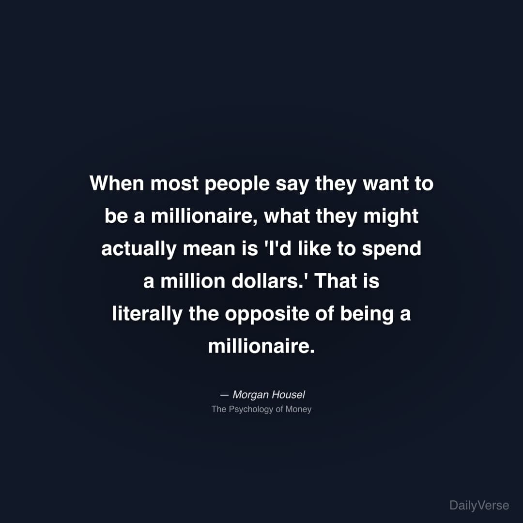 "When most people say they want to be a millionaire, what they might actually mean is 'I'd like to spend a million dollars.' That is literally the opposite of being a millionaire." — Morgan Housel