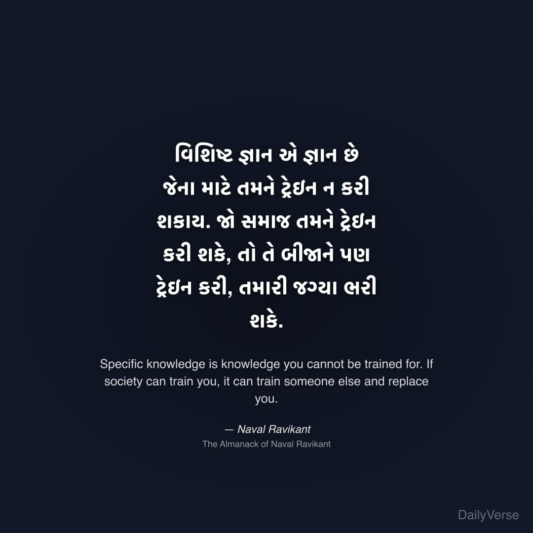 "વિશિષ્ટ જ્ઞાન એ જ્ઞાન છે જેના માટે તમને ટ્રેઇન ન કરી શકાય. જો સમાજ તમને ટ્રેઇન કરી શકે, તો તે બીજાને પણ ટ્રેઇન કરી, તમારી જગ્યા ભરી શકે." — Naval Ravikant